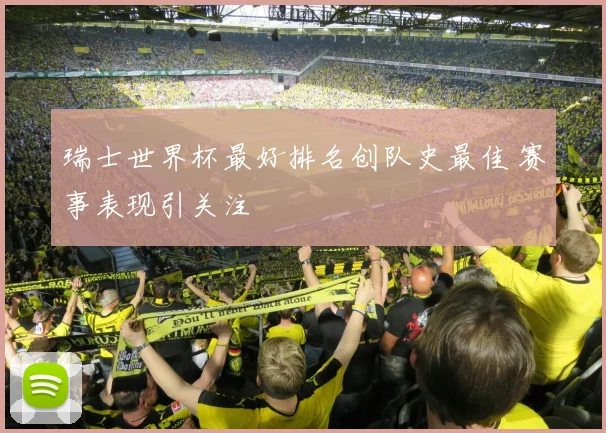 瑞士世界杯最好排名创队史最佳 赛事表现引关注