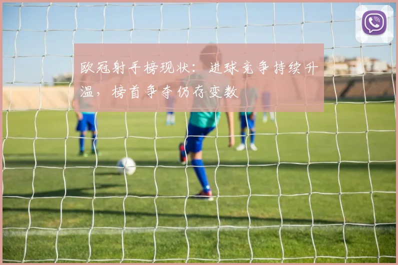 欧冠射手榜现状：进球竞争持续升温，榜首争夺仍存变数
