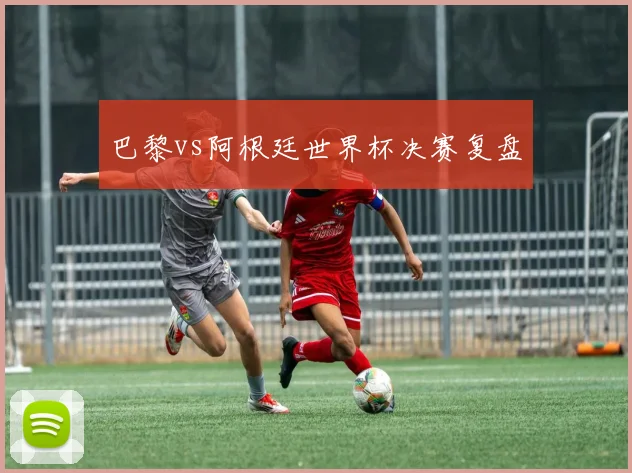 巴黎vs阿根廷世界杯决赛复盘