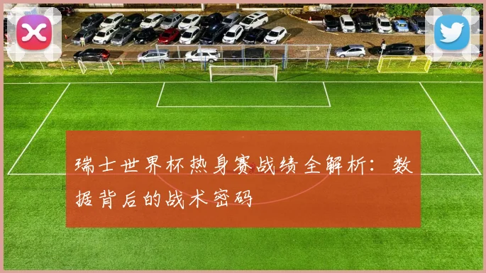 瑞士世界杯热身赛战绩全解析：数据背后的战术密码