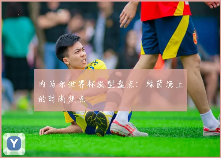 内马尔世界杯发型盘点：绿茵场上的时尚焦点