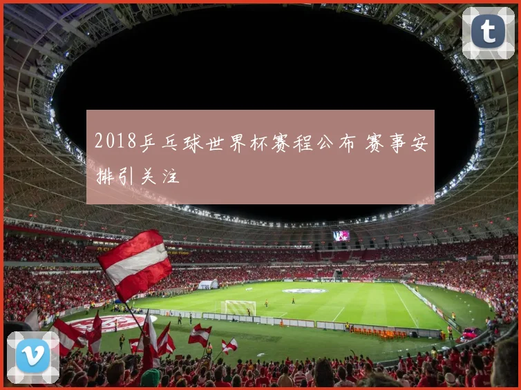 2018乒乓球世界杯赛程公布 赛事安排引关注