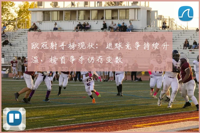 欧冠射手榜现状：进球竞争持续升温，榜首争夺仍存变数