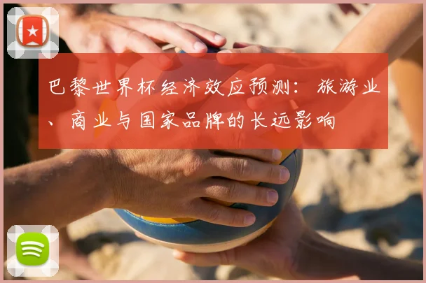 巴黎世界杯经济效应预测：旅游业、商业与国家品牌的长远影响