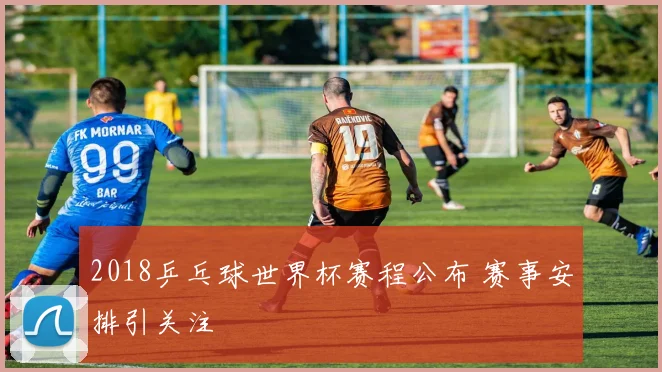 2018乒乓球世界杯赛程公布 赛事安排引关注