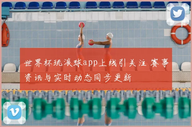 世界杯玩滚球app上线引关注 赛事资讯与实时动态同步更新