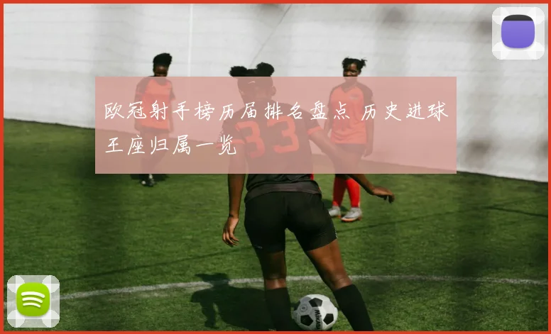 欧冠射手榜历届排名盘点 历史进球王座归属一览