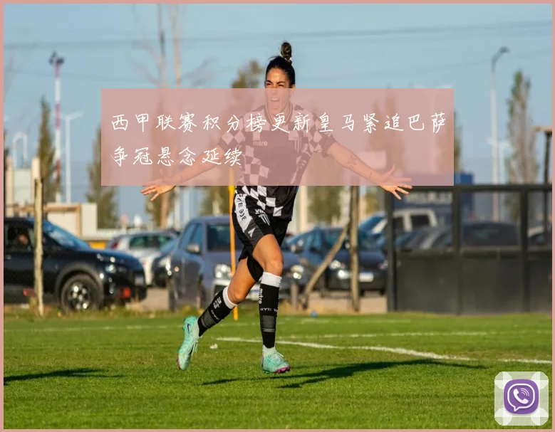 西甲联赛积分榜更新皇马紧追巴萨争冠悬念延续