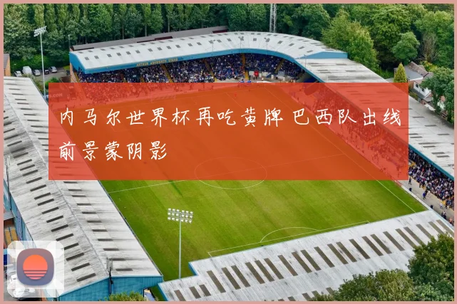 内马尔世界杯再吃黄牌 巴西队出线前景蒙阴影