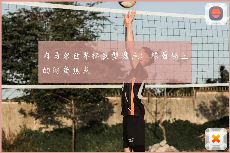 内马尔世界杯发型盘点：绿茵场上的时尚焦点