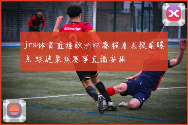 jrs体育直播欧洲杯赛程看点提前曝光 球迷聚焦赛事直播安排