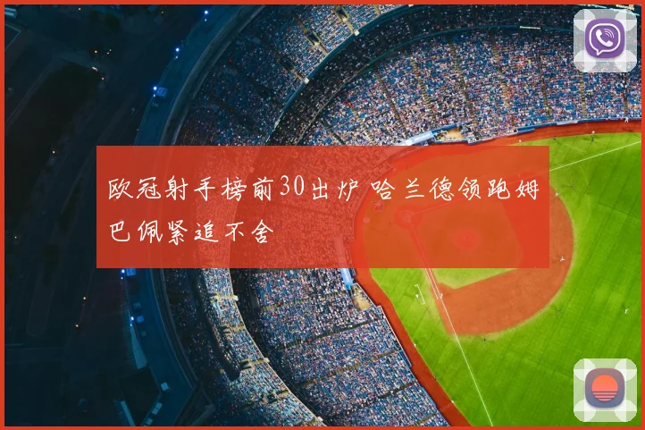 欧冠射手榜前30出炉 哈兰德领跑姆巴佩紧追不舍