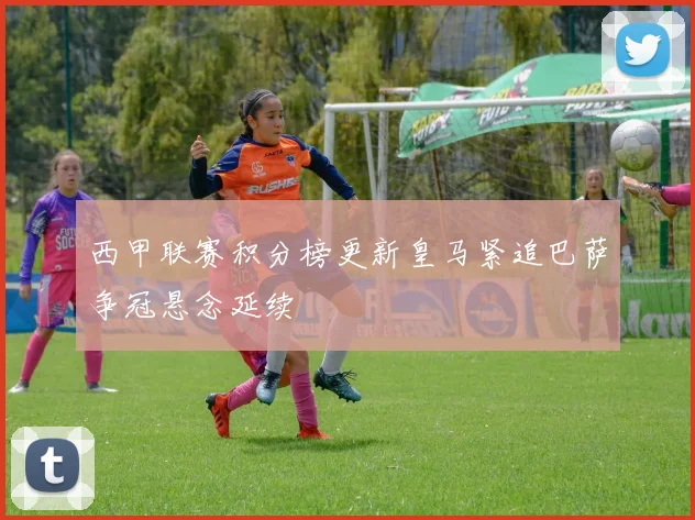 西甲联赛积分榜更新皇马紧追巴萨争冠悬念延续
