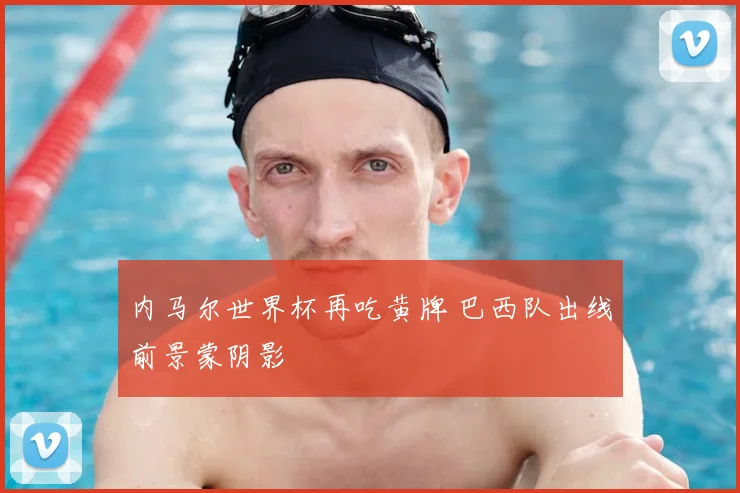 内马尔世界杯再吃黄牌 巴西队出线前景蒙阴影