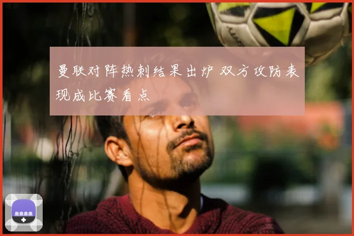 曼联对阵热刺结果出炉 双方攻防表现成比赛看点