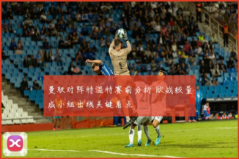 曼联对阵特温特赛前分析 欧战较量成小组出线关键看点