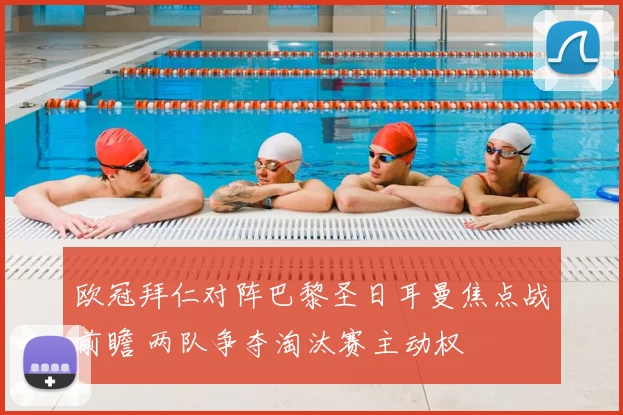 欧冠拜仁对阵巴黎圣日耳曼焦点战前瞻 两队争夺淘汰赛主动权
