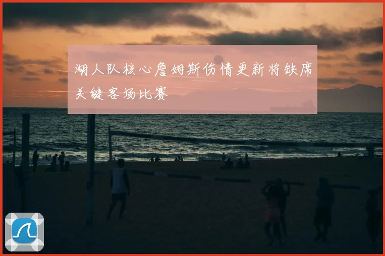 湖人队核心詹姆斯伤情更新将缺席关键客场比赛