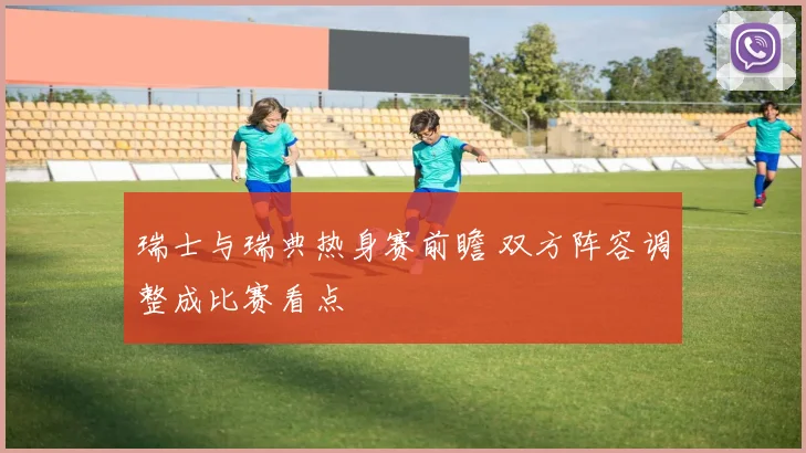 瑞士与瑞典热身赛前瞻 双方阵容调整成比赛看点