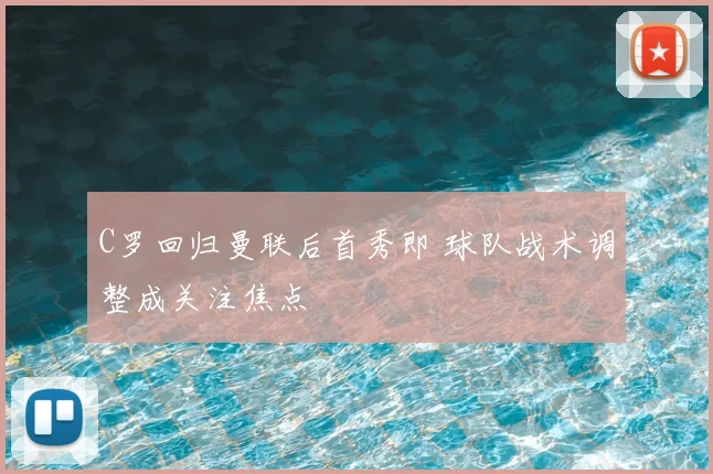 C罗回归曼联后首秀即 球队战术调整成关注焦点