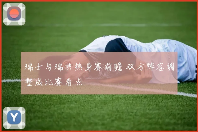 瑞士与瑞典热身赛前瞻 双方阵容调整成比赛看点