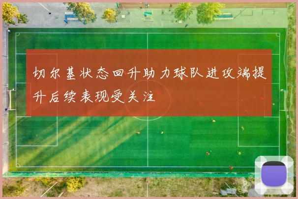 切尔基状态回升助力球队进攻端提升后续表现受关注