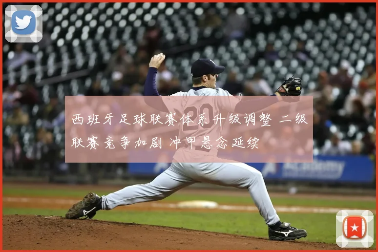 西班牙足球联赛体系升级调整 二级联赛竞争加剧 冲甲悬念延续