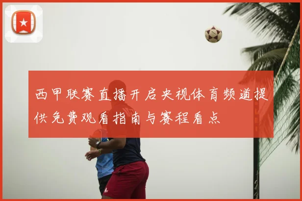 西甲联赛直播开启央视体育频道提供免费观看指南与赛程看点