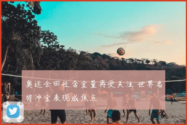 奥运会田径含金量再受关注 世界名将冲金表现成焦点