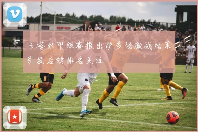 卡塔尔甲级赛报出炉多场激战结果引发后续排名关注