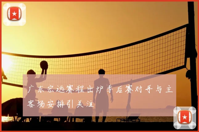 广东宏远赛程出炉季后赛对手与主客场安排引关注