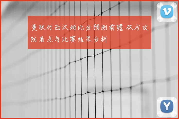 曼联对西汉姆比分预测前瞻 双方攻防看点与比赛结果分析