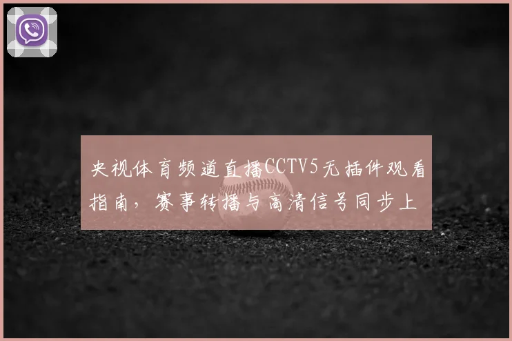 央视体育频道直播CCTV5无插件观看指南,赛事转播与高清信号同步上线