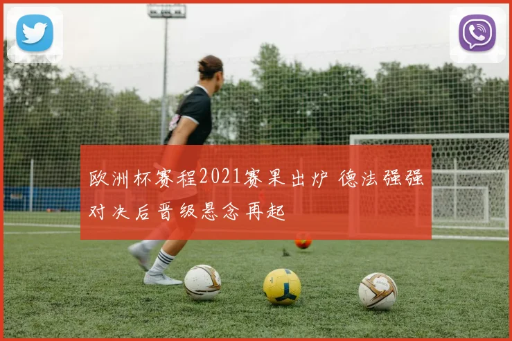 欧洲杯赛程2021赛果出炉 德法强强对决后晋级悬念再起