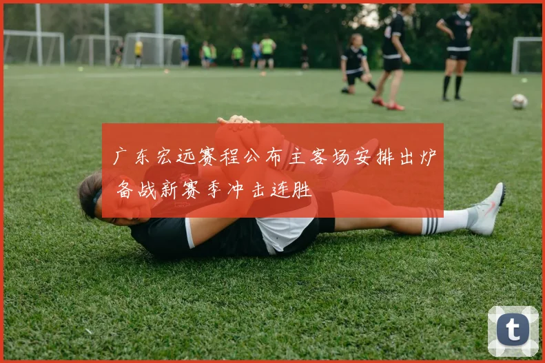 广东宏远赛程公布主客场安排出炉 备战新赛季冲击连胜