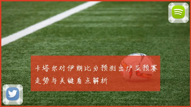 卡塔尔对伊朗比分预测出炉亚预赛走势与关键看点解析