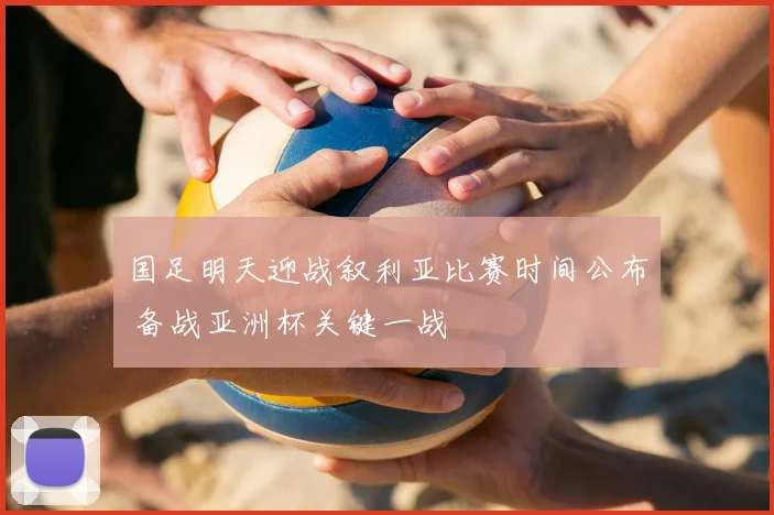 国足明天迎战叙利亚比赛时间公布 备战亚洲杯关键一战