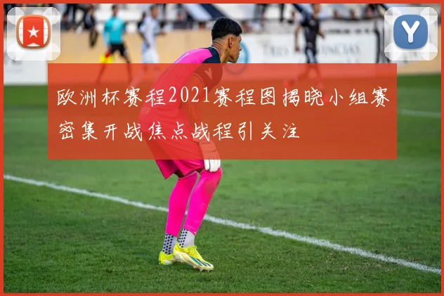 欧洲杯赛程2021赛程图揭晓小组赛密集开战焦点战程引关注