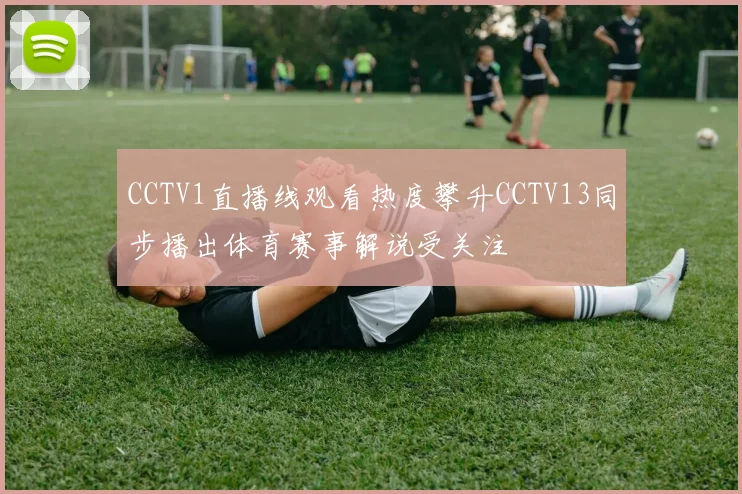 CCTV1直播线观看热度攀升CCTV13同步播出体育赛事解说受关注
