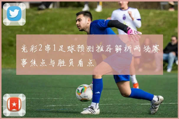 竞彩2串1足球预测推荐解析两场赛事焦点与胜负看点