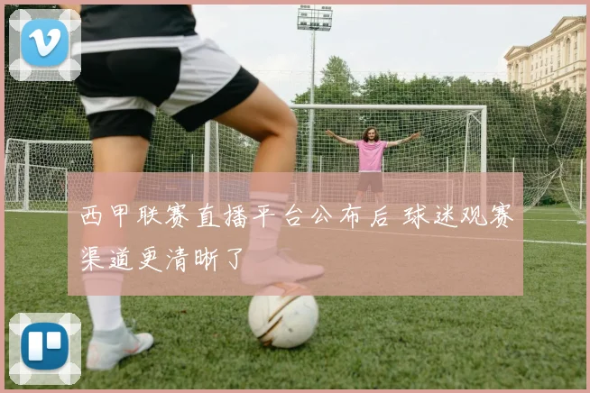 西甲联赛直播平台公布后 球迷观赛渠道更清晰了