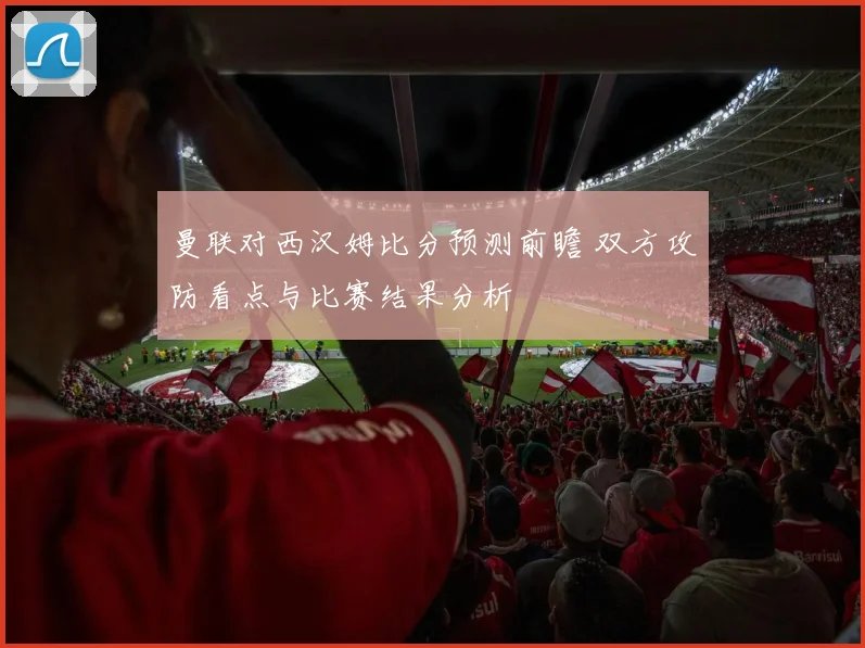 曼联对西汉姆比分预测前瞻 双方攻防看点与比赛结果分析
