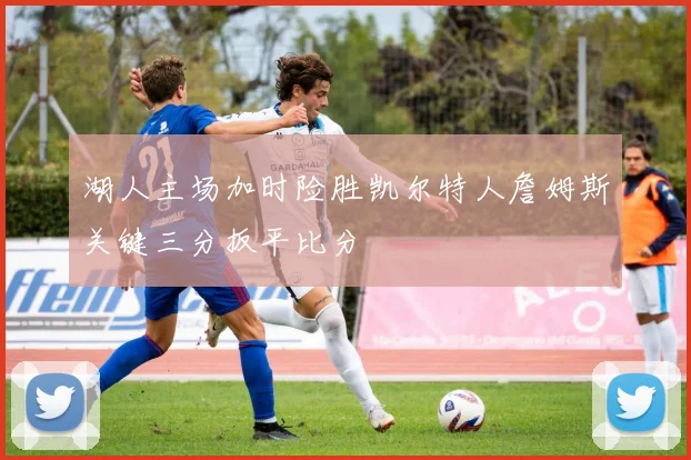 湖人主场加时险胜凯尔特人詹姆斯关键三分扳平比分