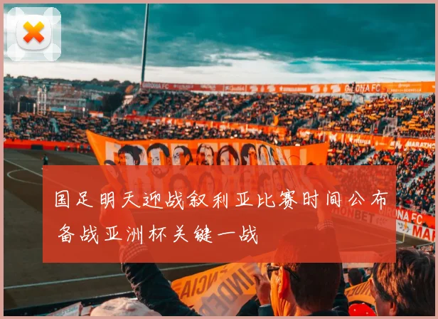 国足明天迎战叙利亚比赛时间公布 备战亚洲杯关键一战