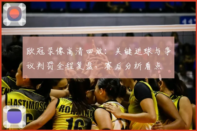 欧冠录像高清回放:关键进球与争议判罚全程复盘,赛后分析看点