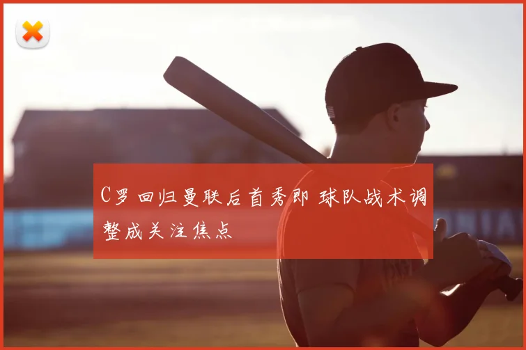 C罗回归曼联后首秀即 球队战术调整成关注焦点