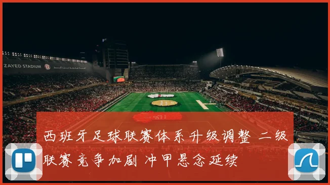西班牙足球联赛体系升级调整 二级联赛竞争加剧 冲甲悬念延续
