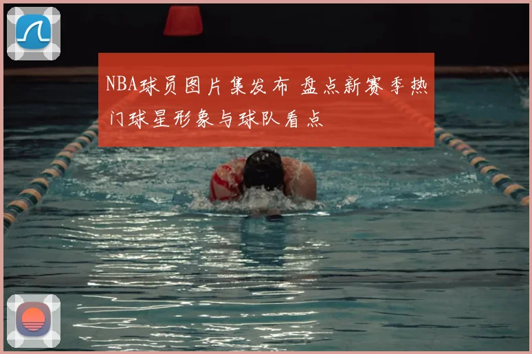 NBA球员图片集发布 盘点新赛季热门球星形象与球队看点
