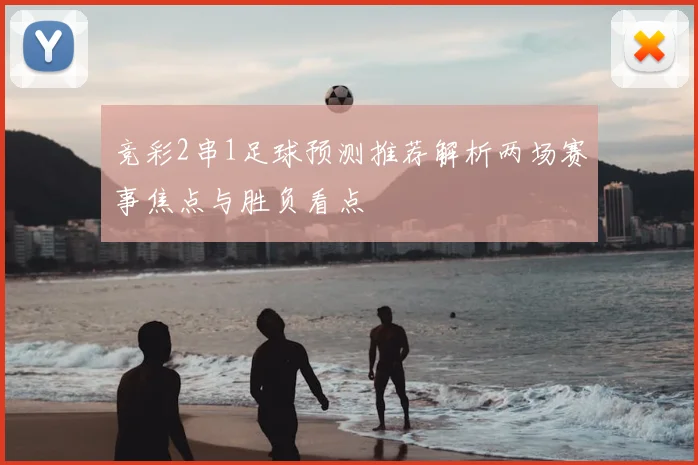 竞彩2串1足球预测推荐解析两场赛事焦点与胜负看点