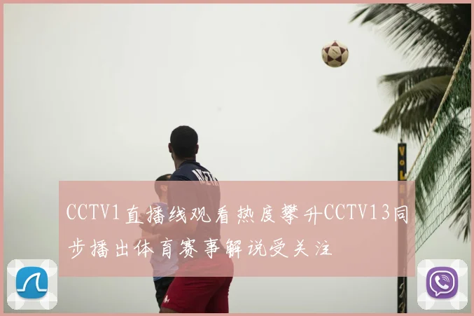 CCTV1直播线观看热度攀升CCTV13同步播出体育赛事解说受关注